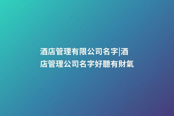 酒店管理有限公司名字|酒店管理公司名字好聽有財氣-第1張-公司起名-玄機派